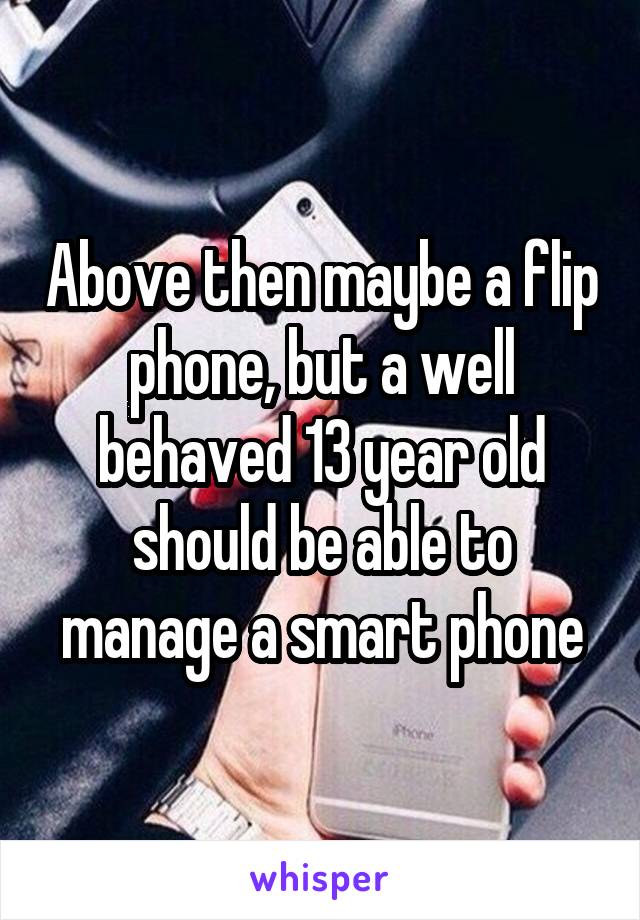 Above then maybe a flip phone, but a well behaved 13 year old should be able to manage a smart phone