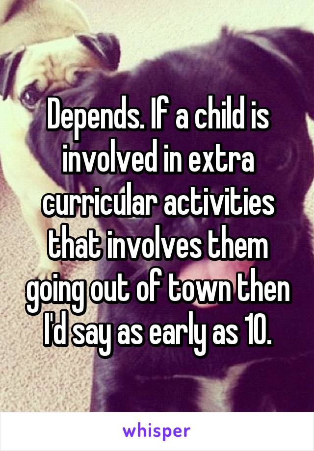 Depends. If a child is involved in extra curricular activities that involves them going out of town then I'd say as early as 10.