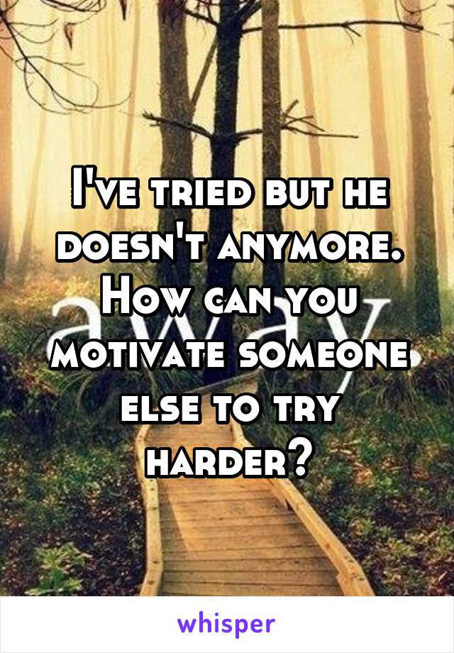 I've tried but he doesn't anymore. How can you motivate someone else to try harder?