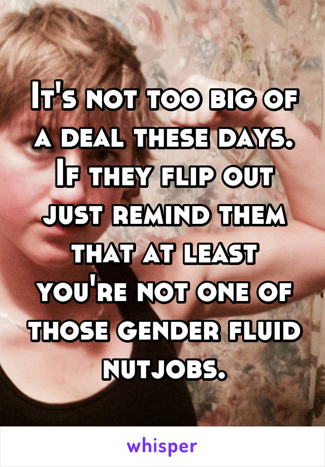 It's not too big of a deal these days. If they flip out just remind them that at least you're not one of those gender fluid nutjobs.