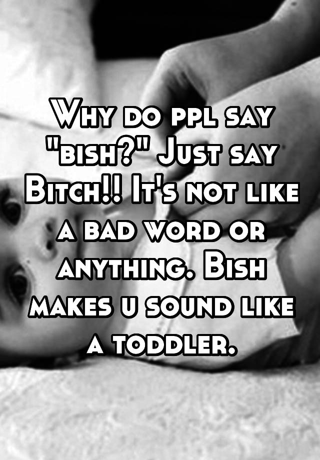 why-do-ppl-say-bish-just-say-bitch-it-s-not-like-a-bad-word-or-anything-bish-makes-u-sound