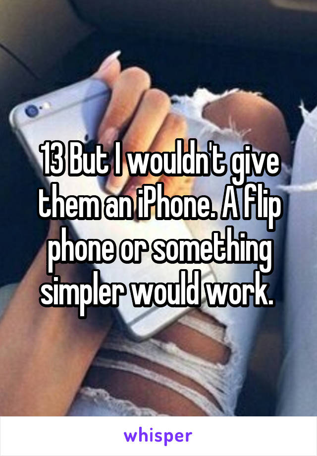 13 But I wouldn't give them an iPhone. A flip phone or something simpler would work. 