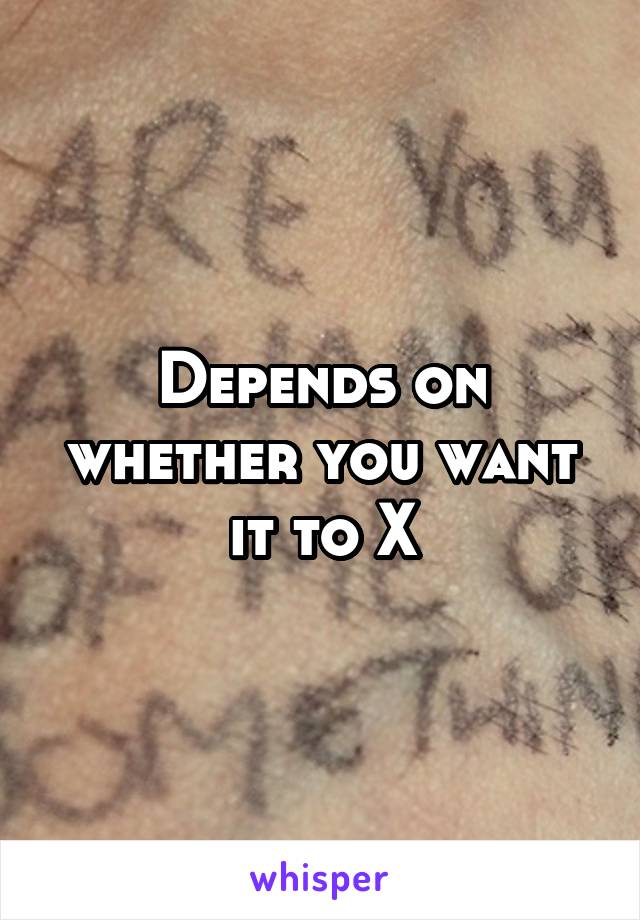 Depends on whether you want it to X