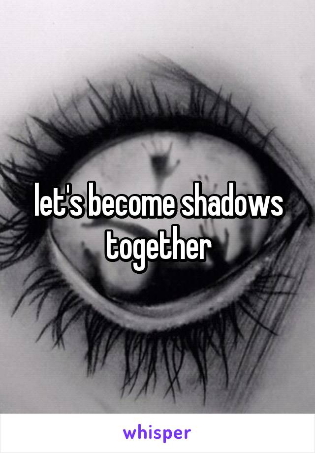 let's become shadows together