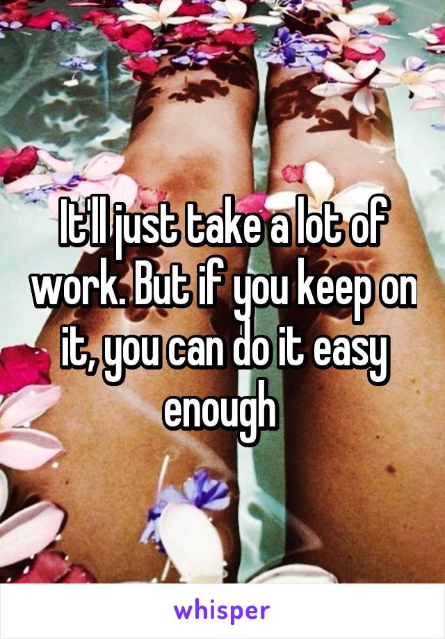 It'll just take a lot of work. But if you keep on it, you can do it easy enough 