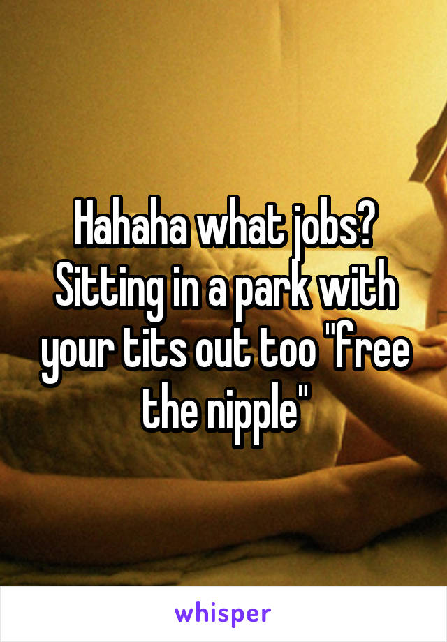 Hahaha what jobs? Sitting in a park with your tits out too "free the nipple"