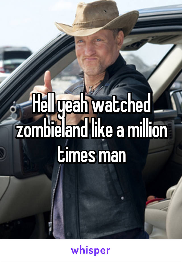 Hell yeah watched zombieland like a million times man