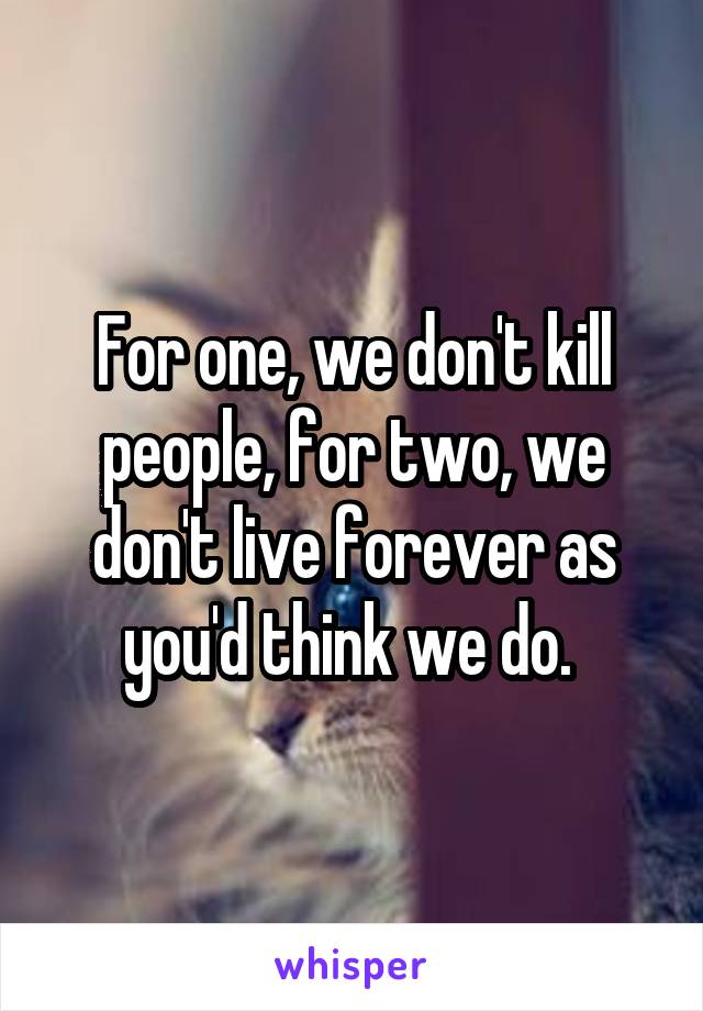 For one, we don't kill people, for two, we don't live forever as you'd think we do. 