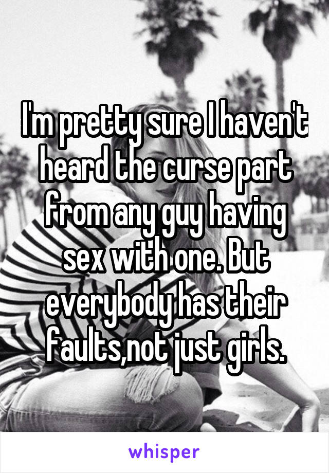 I'm pretty sure I haven't heard the curse part from any guy having sex with one. But everybody has their faults,not just girls.