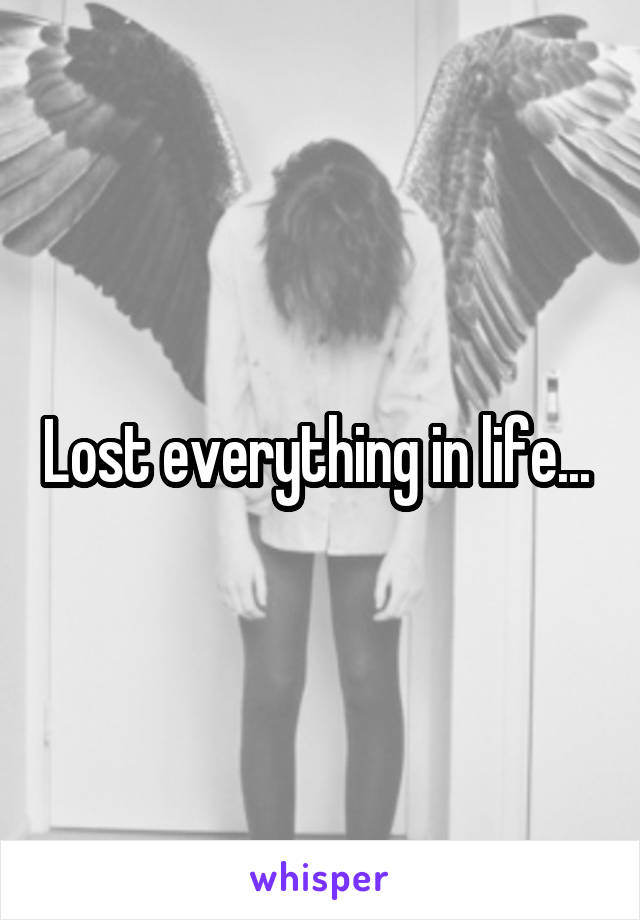 Lost everything in life... 