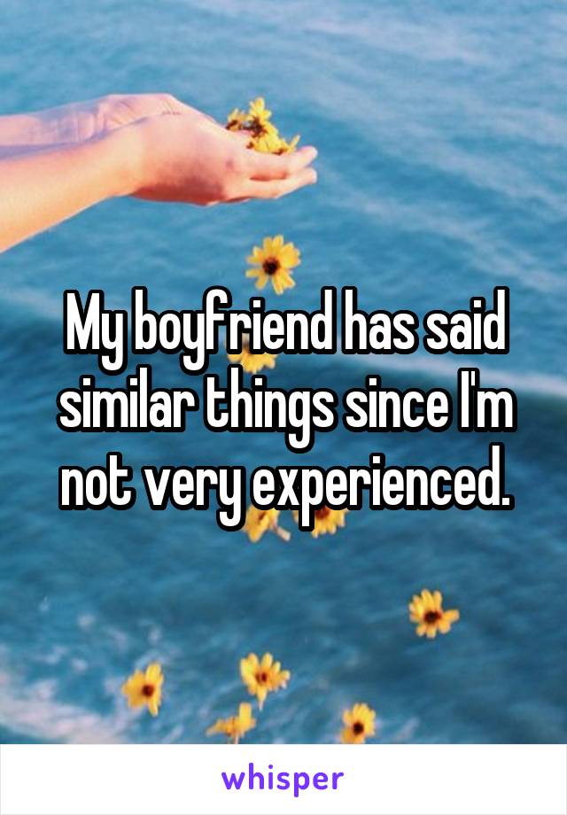 My boyfriend has said similar things since I'm not very experienced.