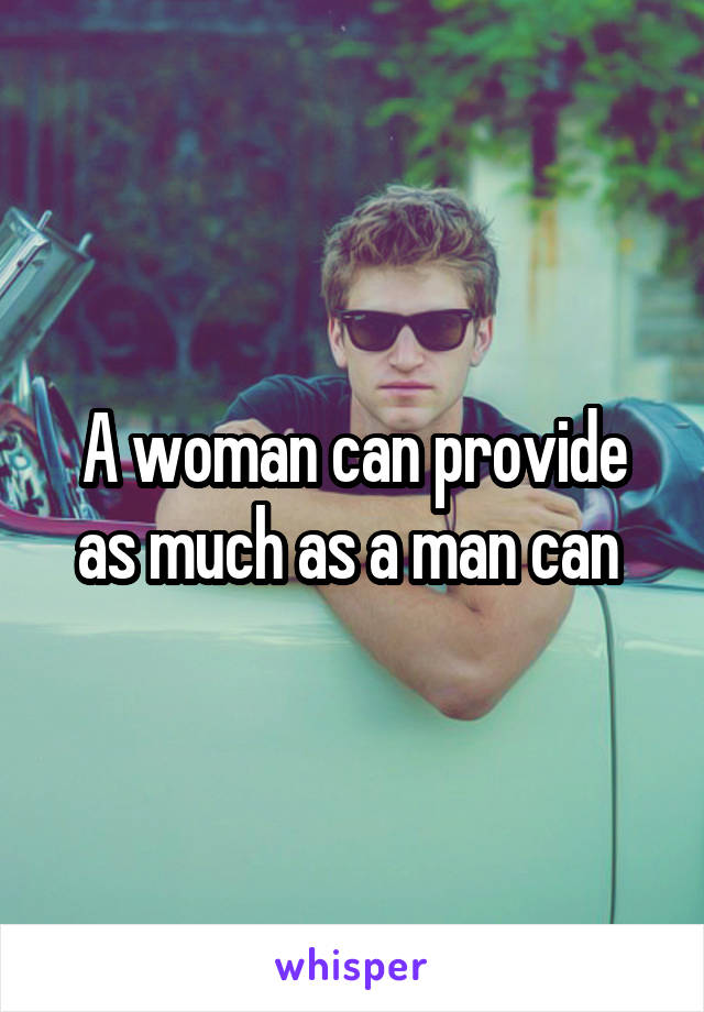 A woman can provide as much as a man can 