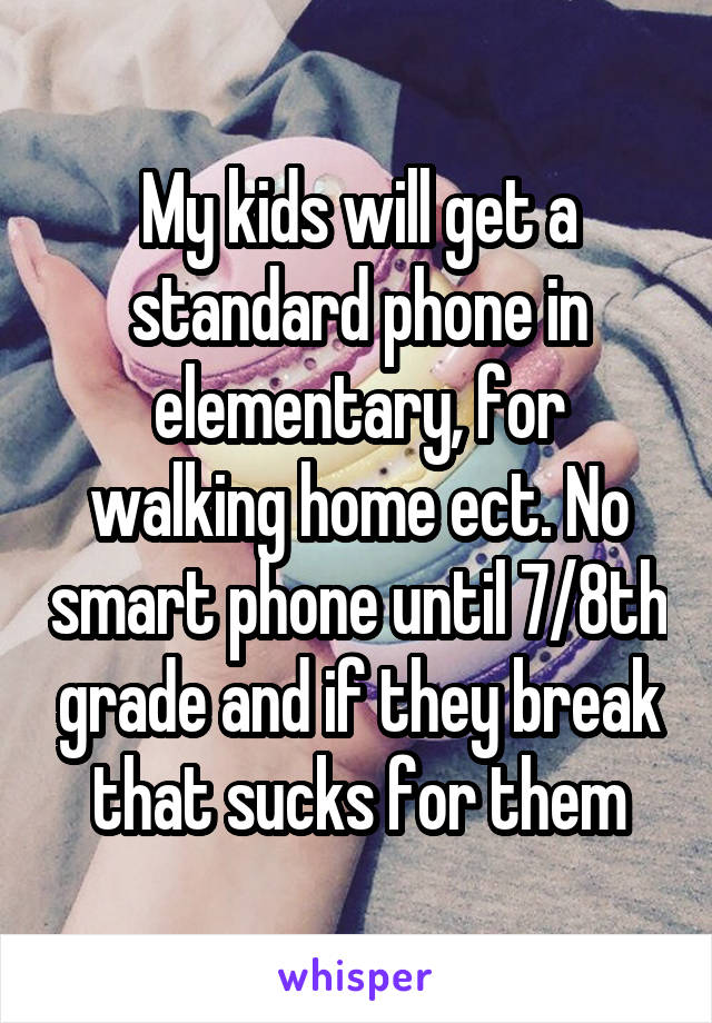 My kids will get a standard phone in elementary, for walking home ect. No smart phone until 7/8th grade and if they break that sucks for them