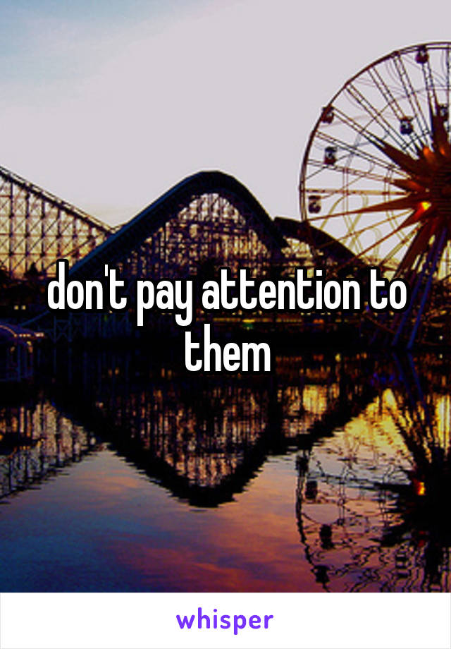 don't pay attention to them