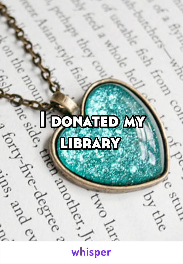 I donated my library 