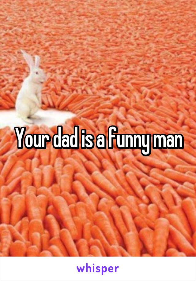 Your dad is a funny man