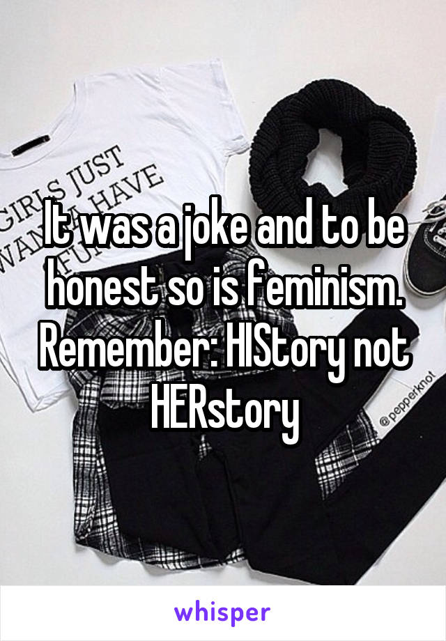 It was a joke and to be honest so is feminism. Remember: HIStory not HERstory