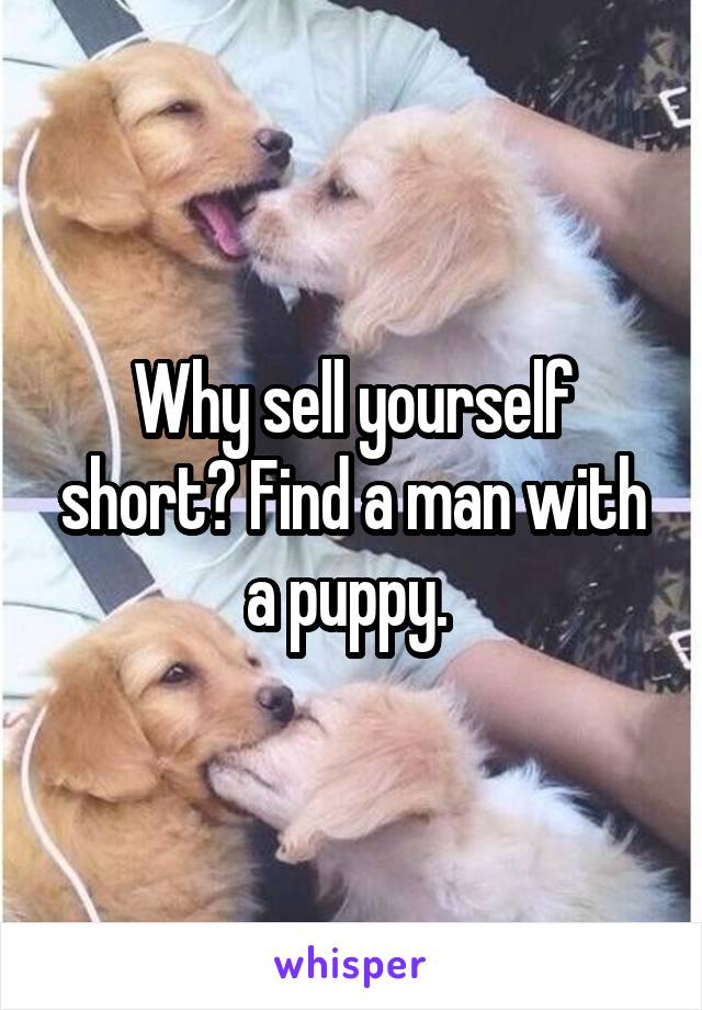 Why sell yourself short? Find a man with a puppy. 