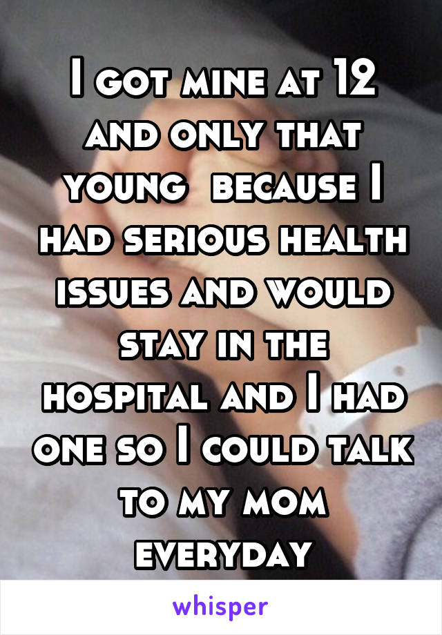 I got mine at 12 and only that young  because I had serious health issues and would stay in the hospital and I had one so I could talk to my mom everyday