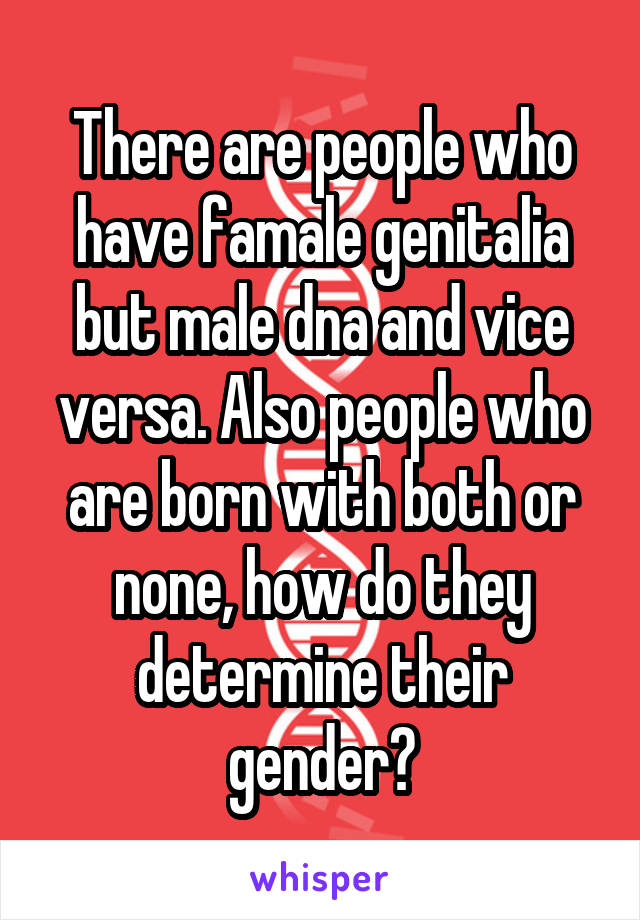 There are people who have famale genitalia but male dna and vice versa. Also people who are born with both or none, how do they determine their gender?