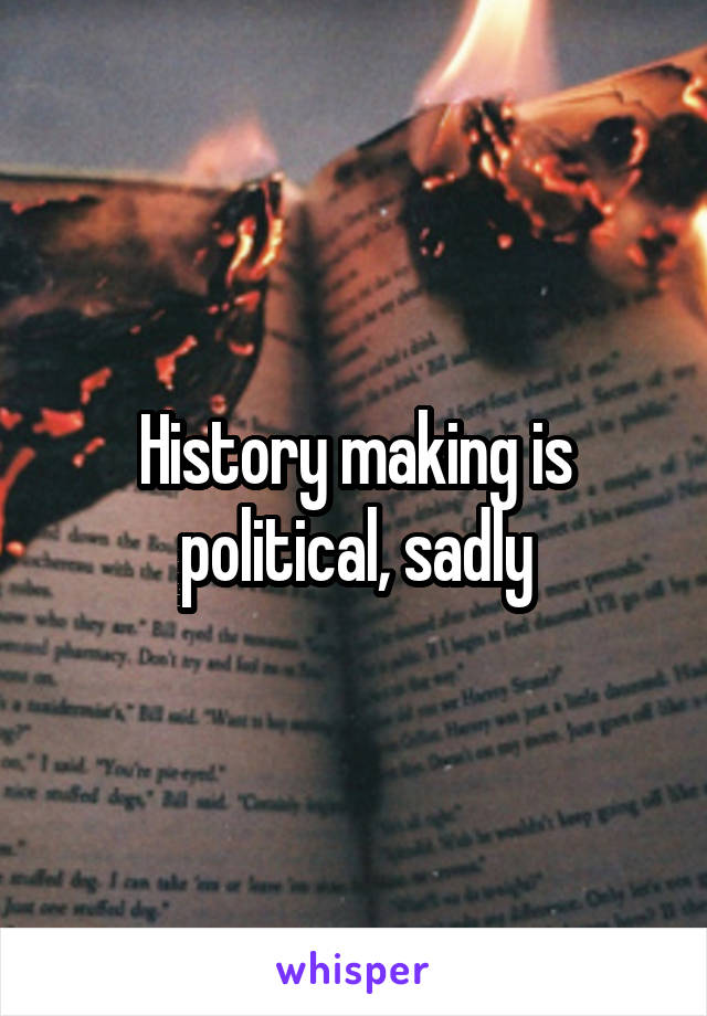 History making is political, sadly