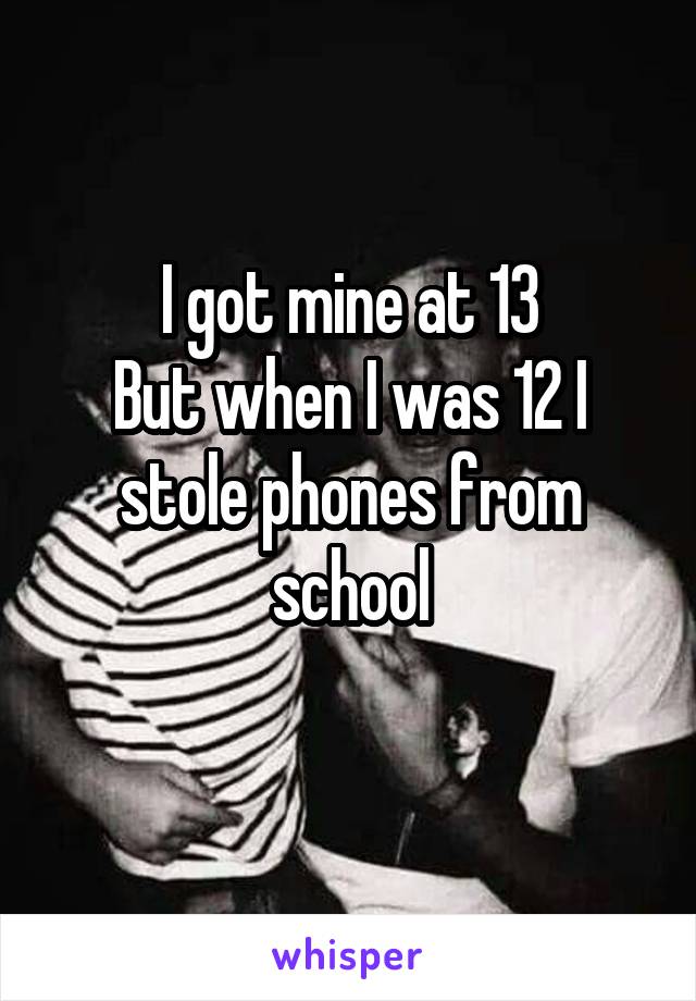 I got mine at 13
But when I was 12 I stole phones from school
