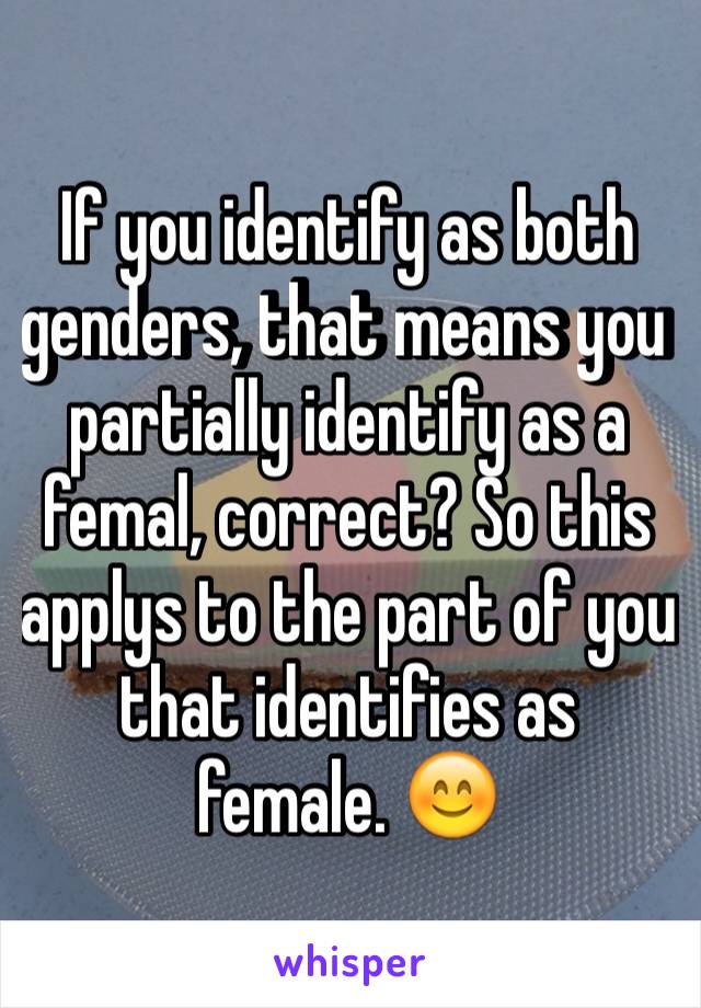 If you identify as both genders, that means you partially identify as a femal, correct? So this applys to the part of you that identifies as female. 😊