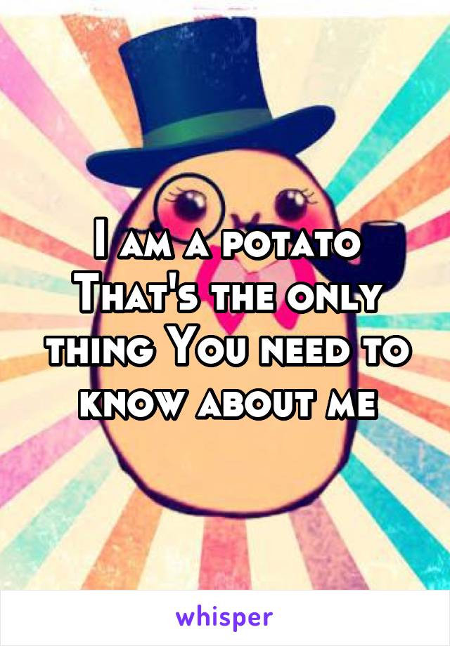 I am a potato
That's the only thing You need to know about me