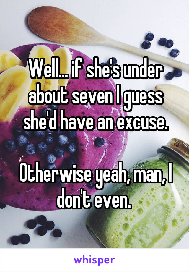 Well... if she's under about seven I guess she'd have an excuse.

Otherwise yeah, man, I don't even. 