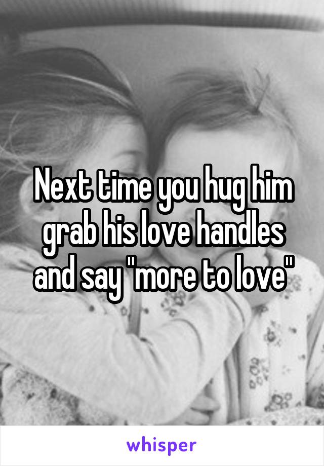 Next time you hug him grab his love handles and say "more to love"