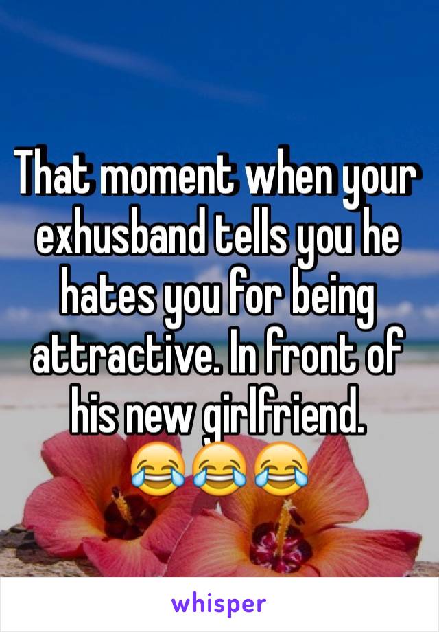 That moment when your exhusband tells you he hates you for being attractive. In front of his new girlfriend. 
😂😂😂