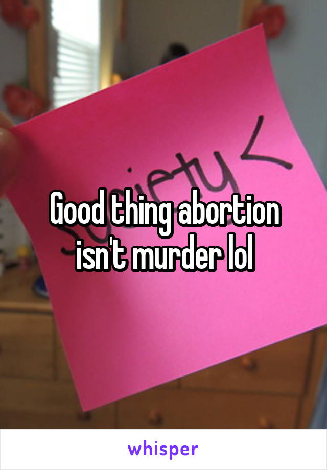 Good thing abortion isn't murder lol