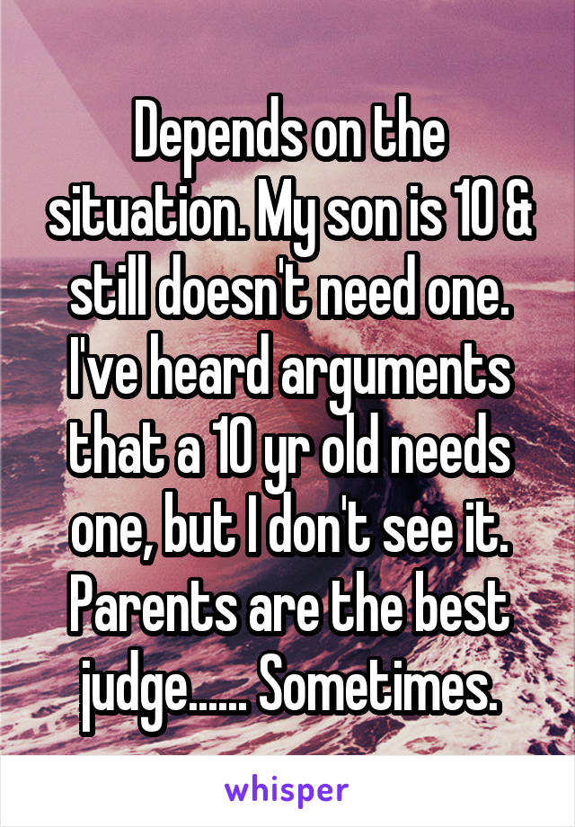 Depends on the situation. My son is 10 & still doesn't need one. I've heard arguments that a 10 yr old needs one, but I don't see it. Parents are the best judge...... Sometimes.