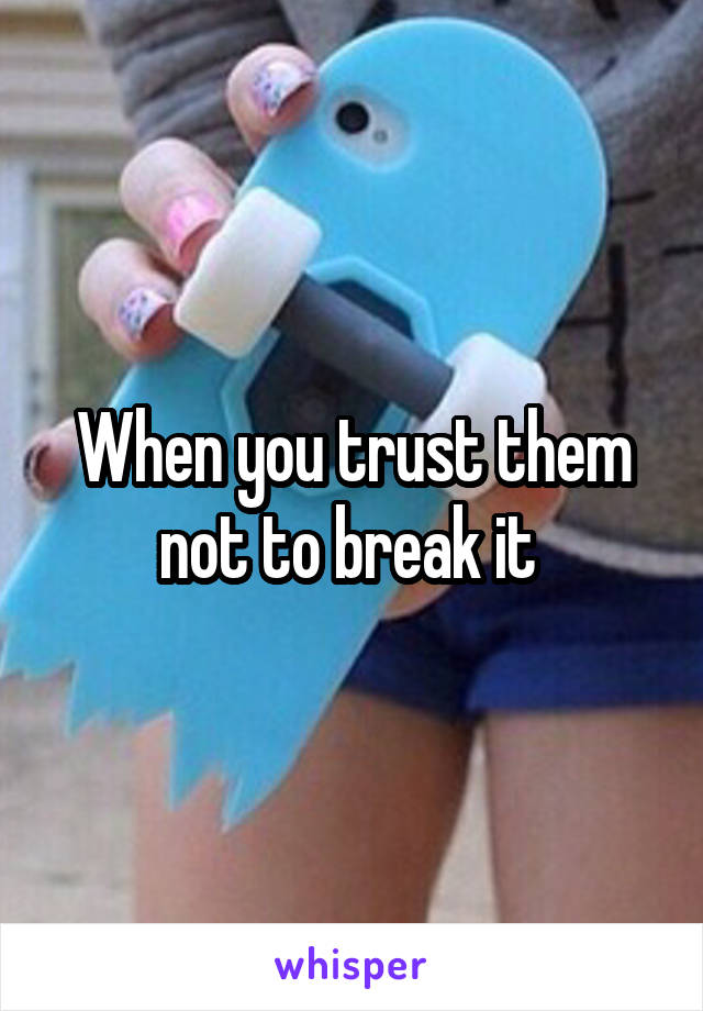 When you trust them not to break it 