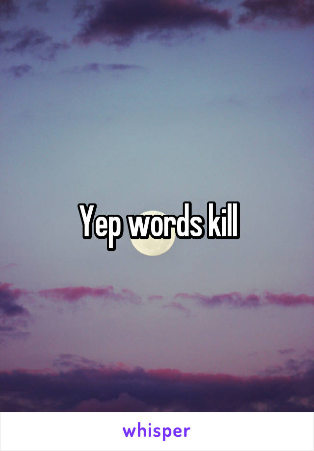 Yep words kill