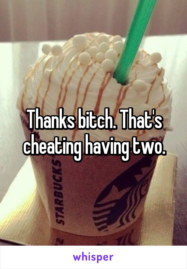 Thanks bitch. That's cheating having two.