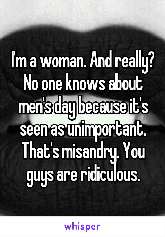 I'm a woman. And really? No one knows about men's day because it's seen as unimportant. That's misandry. You guys are ridiculous.