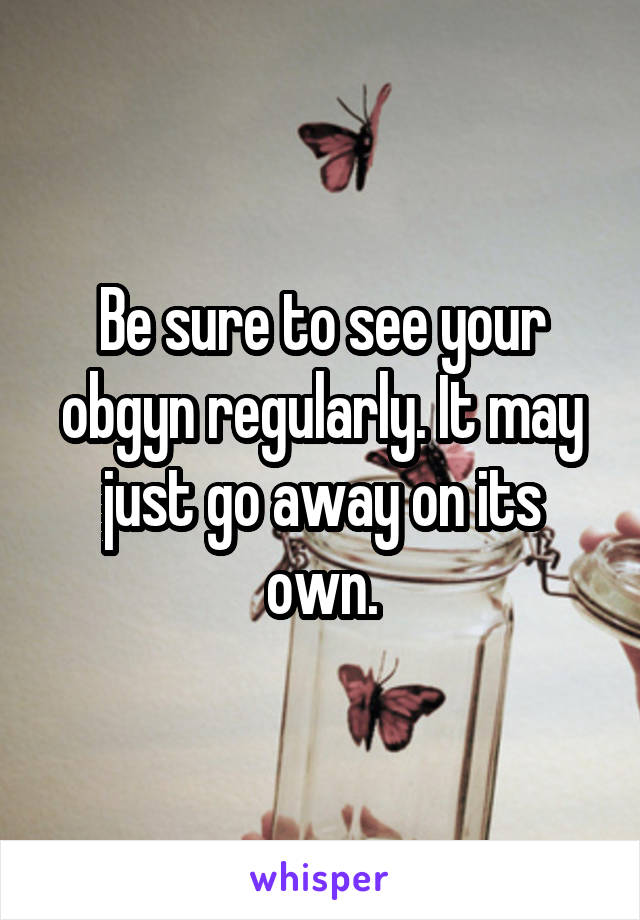 Be sure to see your obgyn regularly. It may just go away on its own.