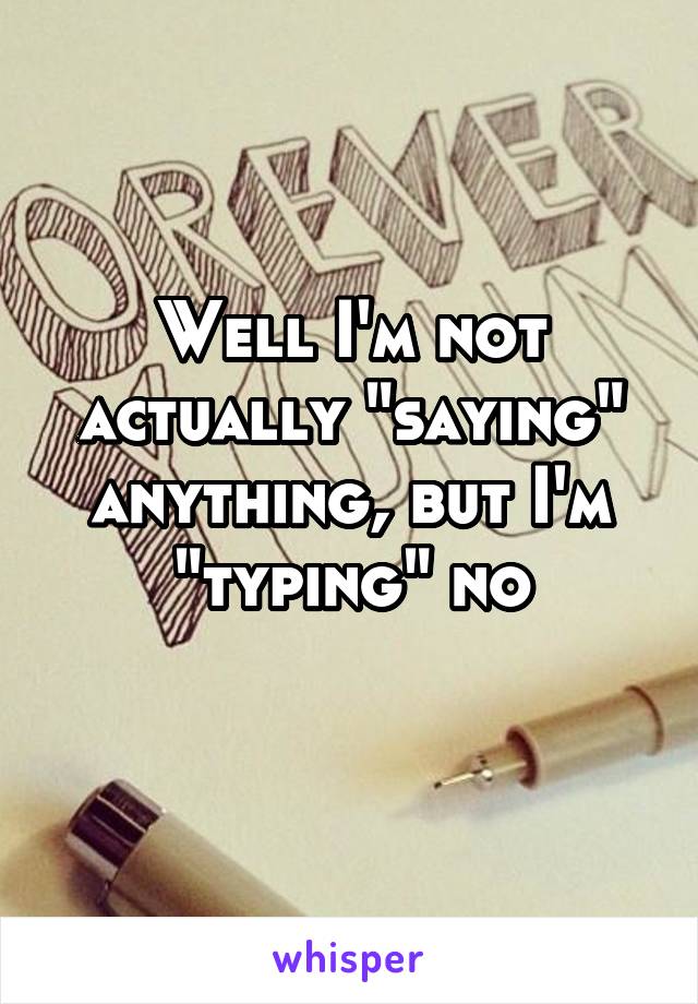 Well I'm not actually "saying" anything, but I'm "typing" no
