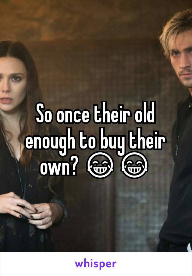 So once their old enough to buy their own? 😂😂