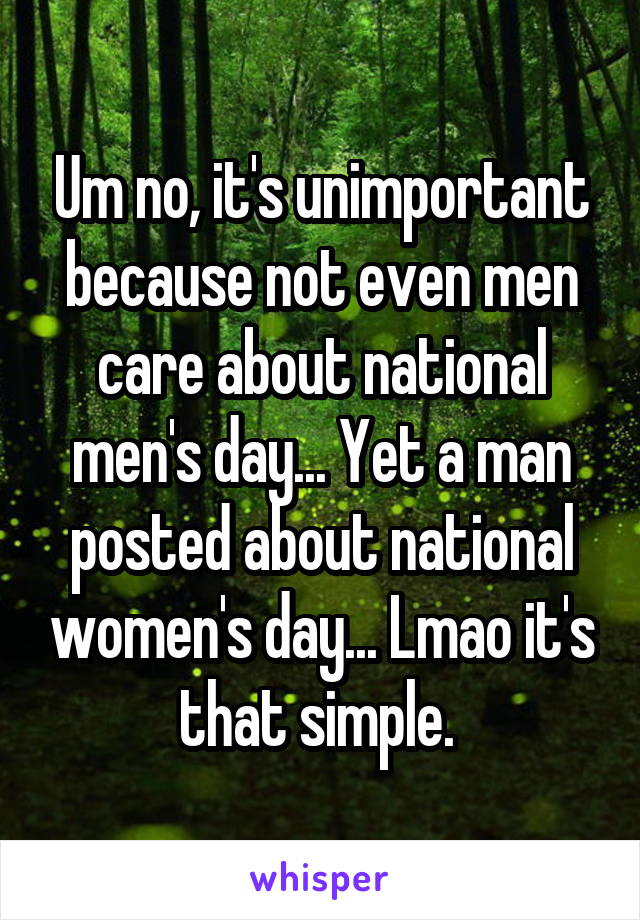 Um no, it's unimportant because not even men care about national men's day... Yet a man posted about national women's day... Lmao it's that simple. 