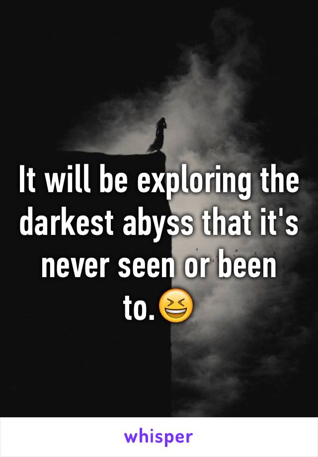 It will be exploring the darkest abyss that it's never seen or been to.😆