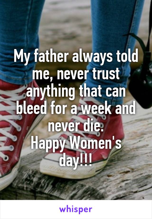 My father always told me, never trust anything that can bleed for a week and never die.
Happy Women's day!!!