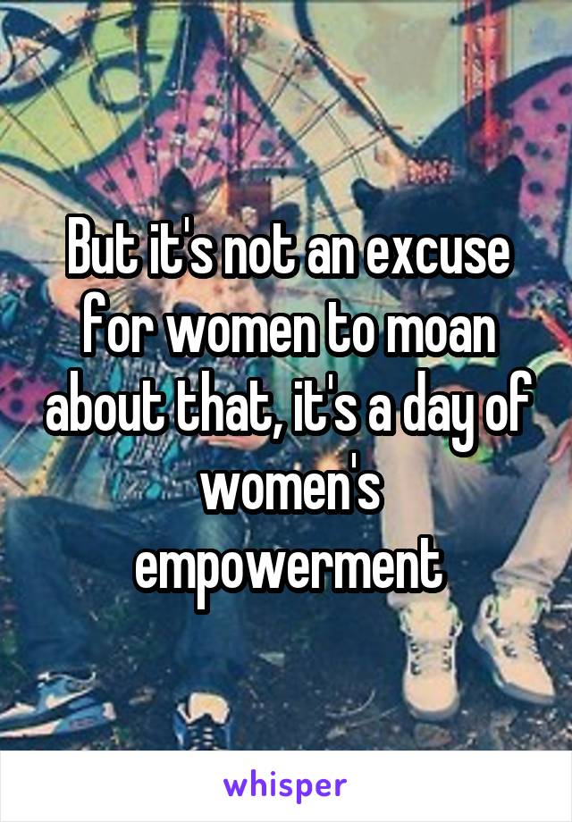 But it's not an excuse for women to moan about that, it's a day of women's empowerment