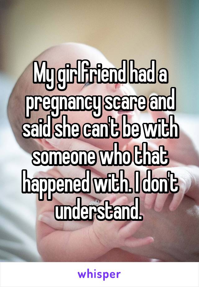 My girlfriend had a pregnancy scare and said she can't be with someone who that happened with. I don't understand. 