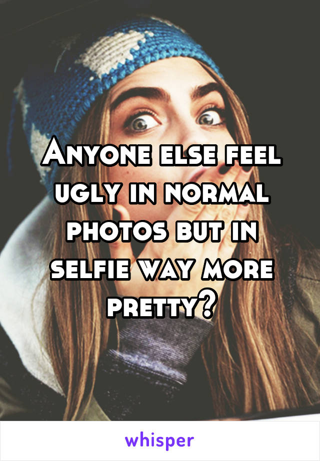 Anyone else feel ugly in normal photos but in selfie way more pretty?