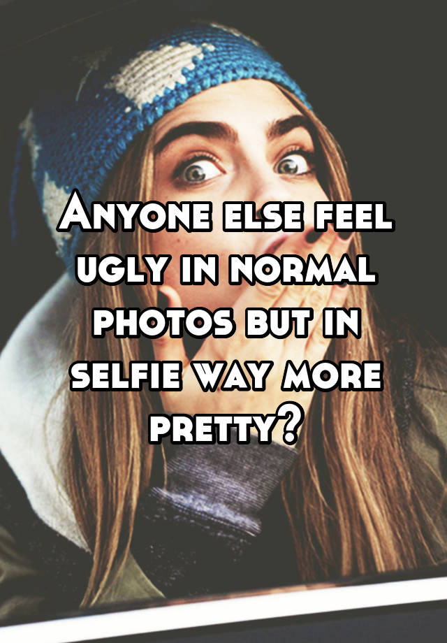 Anyone else feel ugly in normal photos but in selfie way more pretty?