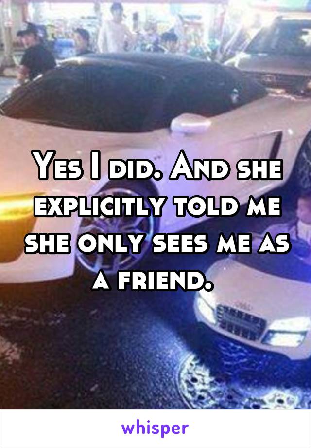 Yes I did. And she explicitly told me she only sees me as a friend. 