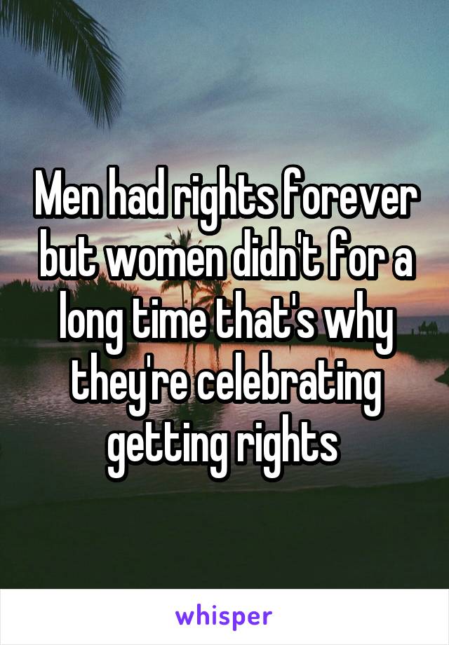 Men had rights forever but women didn't for a long time that's why they're celebrating getting rights 