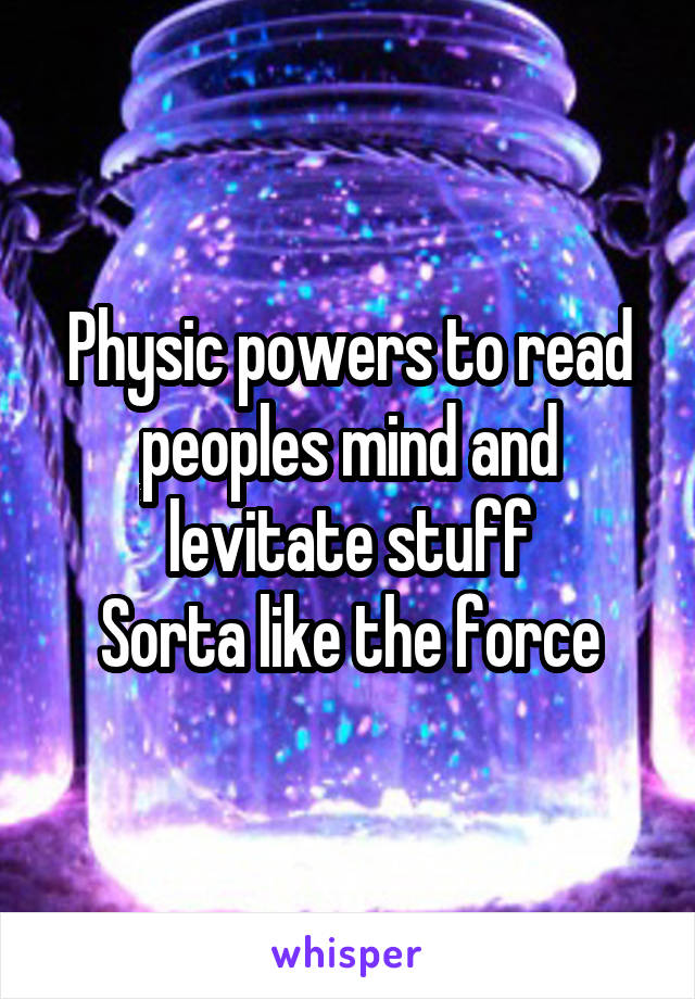 Physic powers to read peoples mind and levitate stuff
Sorta like the force